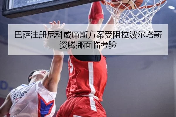 巴萨注册尼科威廉斯方案受阻拉波尔塔薪资腾挪面临考验